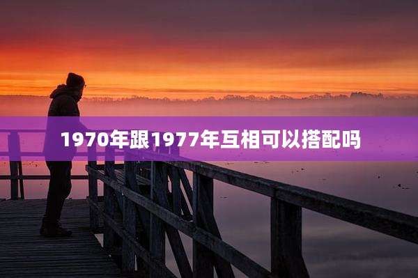 1970年跟1977年互相可以搭配吗