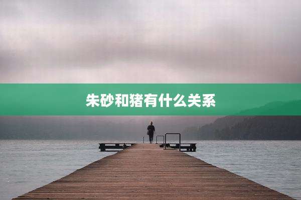 朱砂和猪有什么关系