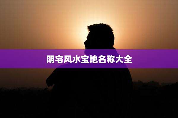 阴宅风水宝地名称大全