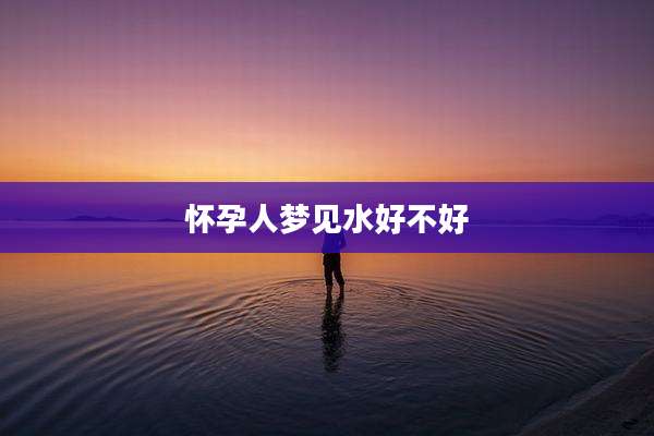 怀孕人梦见水好不好