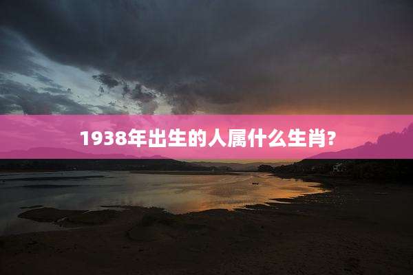 1938年出生的人属什么生肖?
