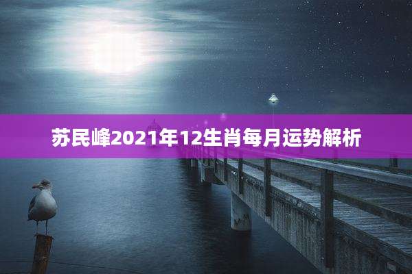 苏民峰2021年12生肖每月运势解析