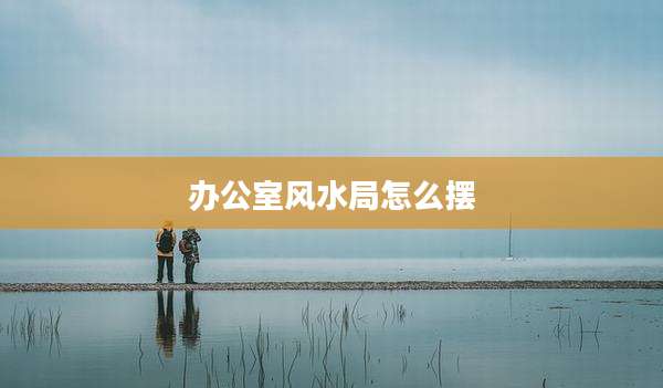 办公室风水局怎么摆