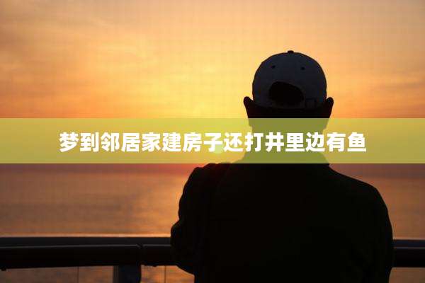 梦到邻居家建房子还打井里边有鱼
