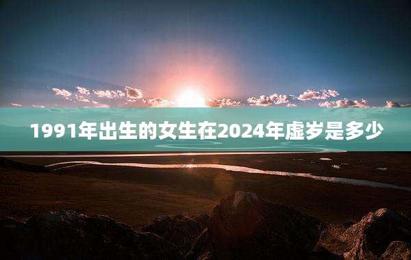 1991年出生的女生在2024年虚岁是多少
