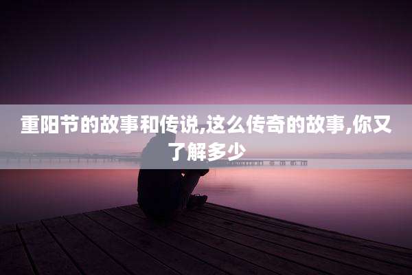 重阳节的故事和传说,这么传奇的故事,你又了解多少