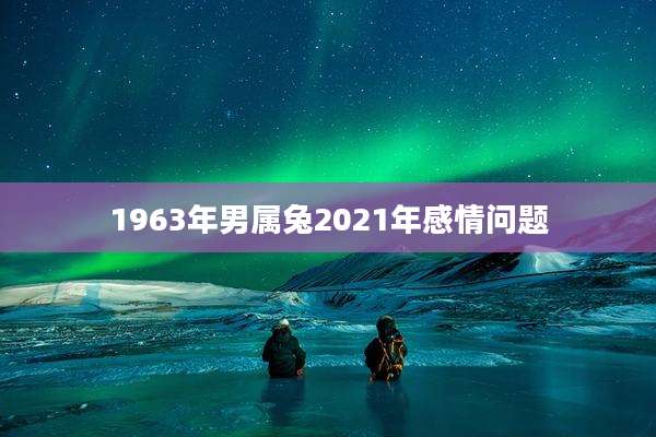 1963年男属兔2021年感情问题