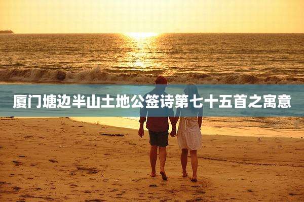 厦门塘边半山土地公签诗第七十五首之寓意