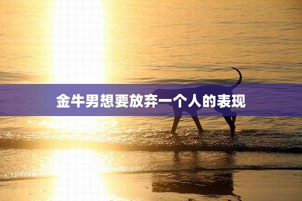 金牛男想要放弃一个人的表现