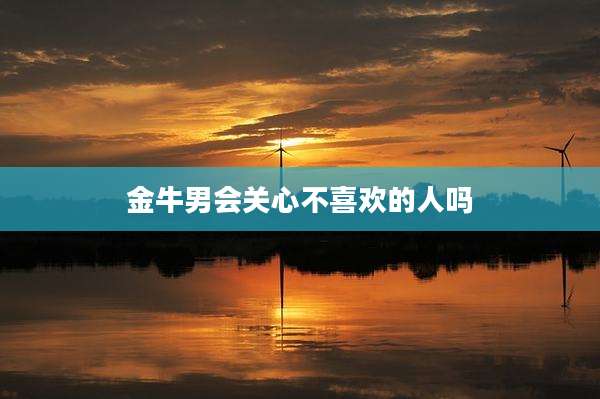 金牛男会关心不喜欢的人吗