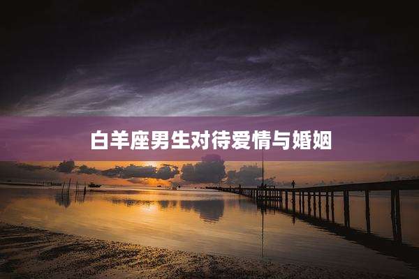 白羊座男生对待爱情与婚姻