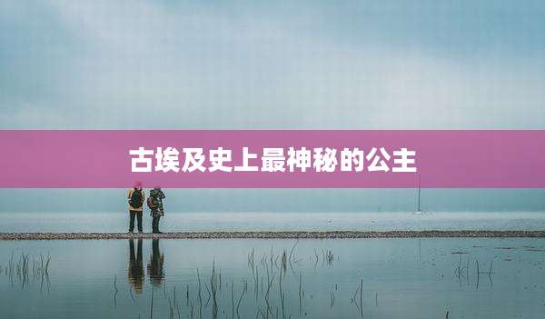古埃及史上最神秘的公主