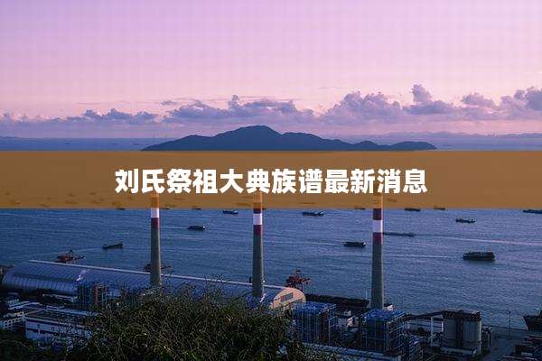 刘氏祭祖大典族谱最新消息