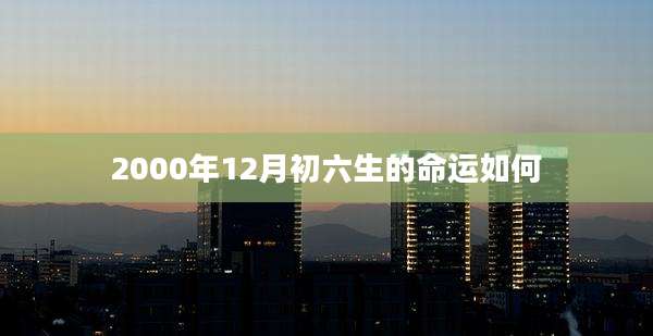2000年12月初六生的命运如何