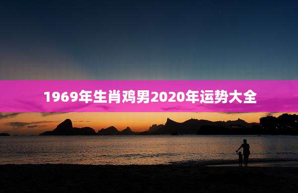 1969年生肖鸡男2020年运势大全