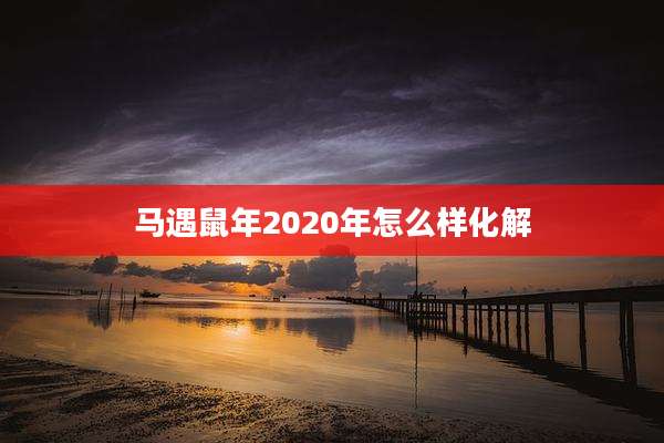 马遇鼠年2020年怎么样化解