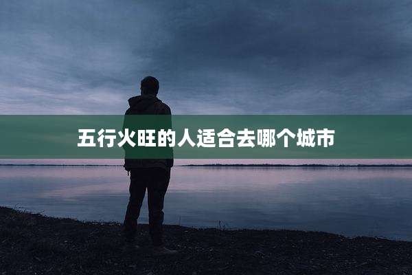 五行火旺的人适合去哪个城市
