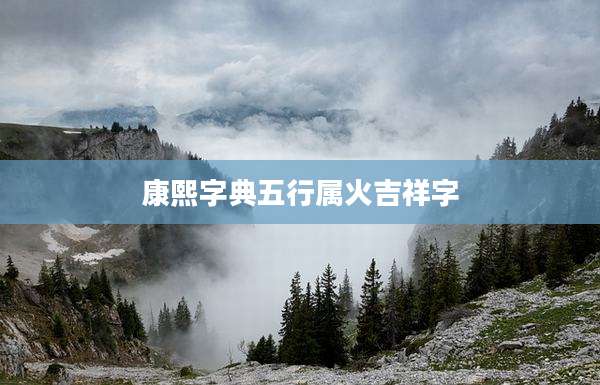 康熙字典五行属火吉祥字