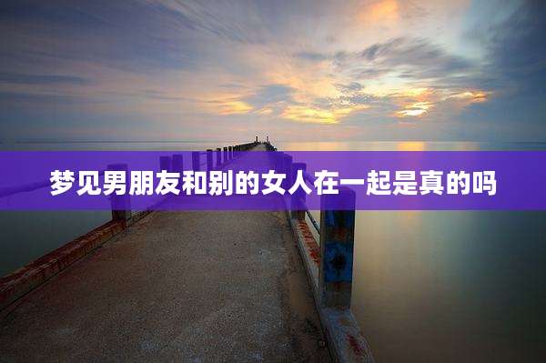 梦见男朋友和别的女人在一起是真的吗