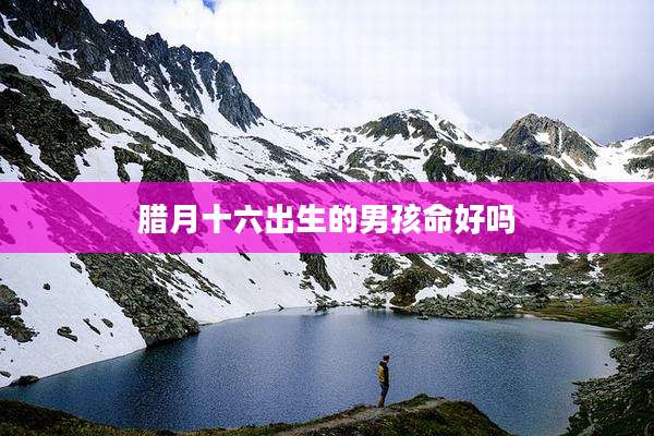 腊月十六出生的男孩命好吗