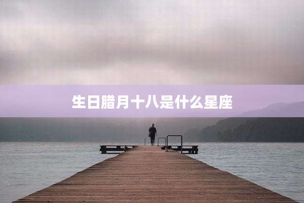 生日腊月十八是什么星座