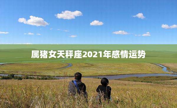 属猪女天秤座2021年感情运势