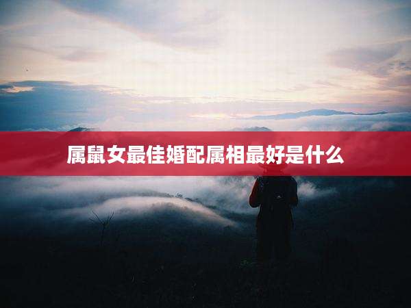 属鼠女最佳婚配属相最好是什么