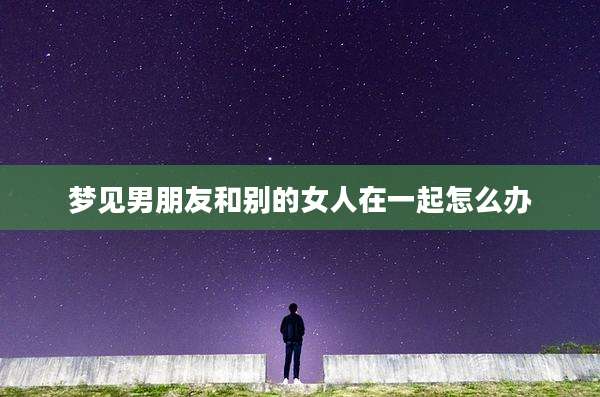 梦见男朋友和别的女人在一起怎么办