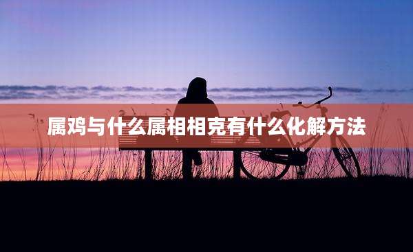 属鸡与什么属相相克有什么化解方法