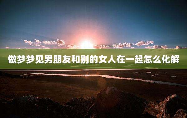 做梦梦见男朋友和别的女人在一起怎么化解