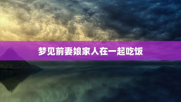 梦见前妻娘家人在一起吃饭