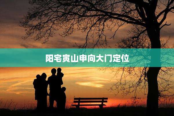 阳宅寅山申向大门定位