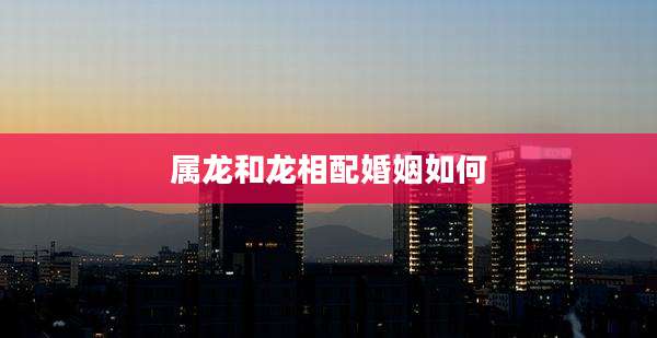 属龙和龙相配婚姻如何
