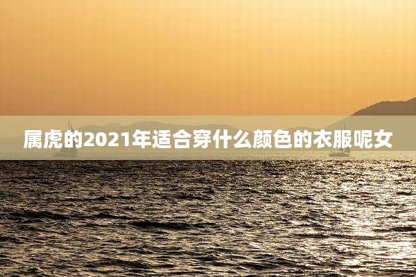 属虎的2021年适合穿什么颜色的衣服呢女