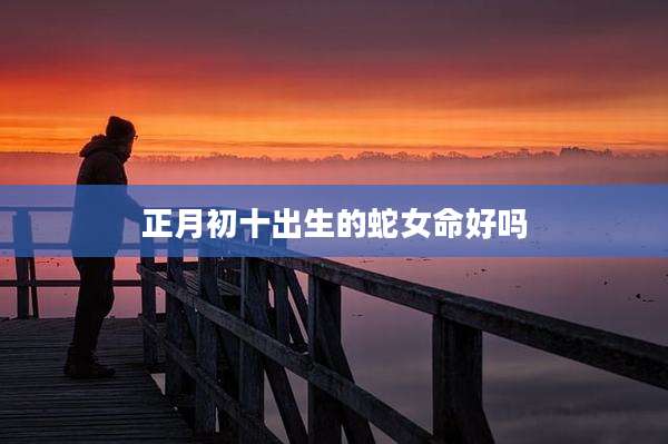 正月初十出生的蛇女命好吗