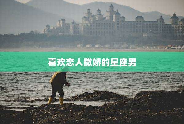 喜欢恋人撒娇的星座男