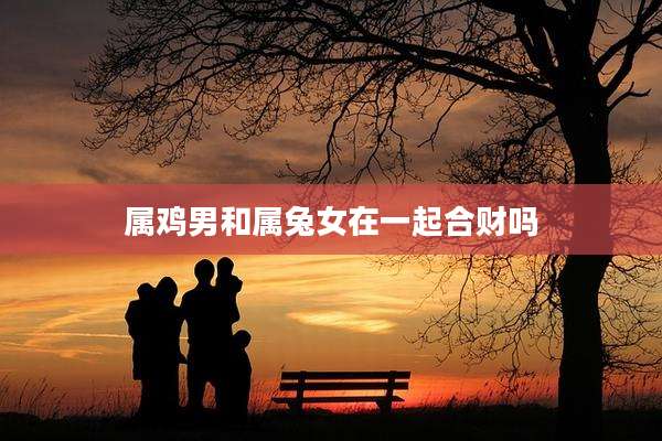 属鸡男和属兔女在一起合财吗