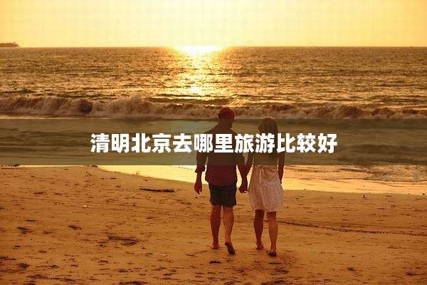 清明北京去哪里旅游比较好