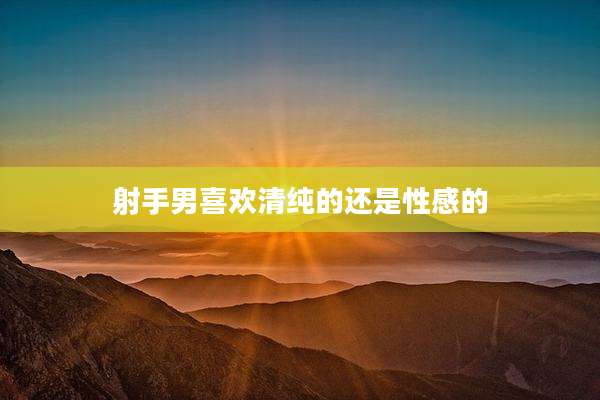 射手男喜欢清纯的还是性感的