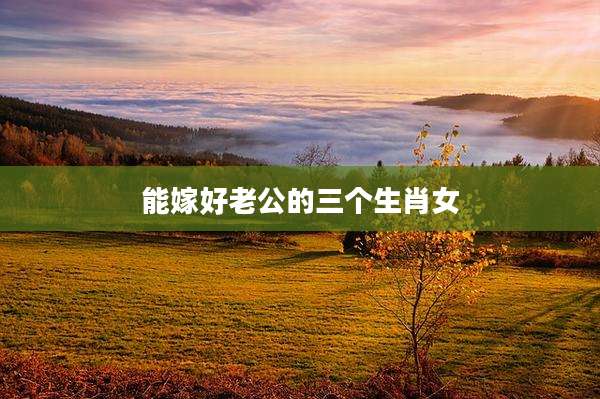 能嫁好老公的三个生肖女