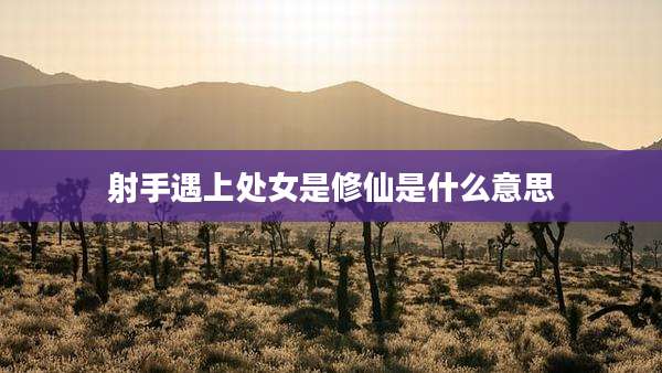 射手遇上处女是修仙是什么意思