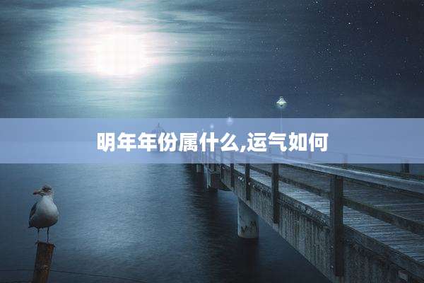 明年年份属什么,运气如何