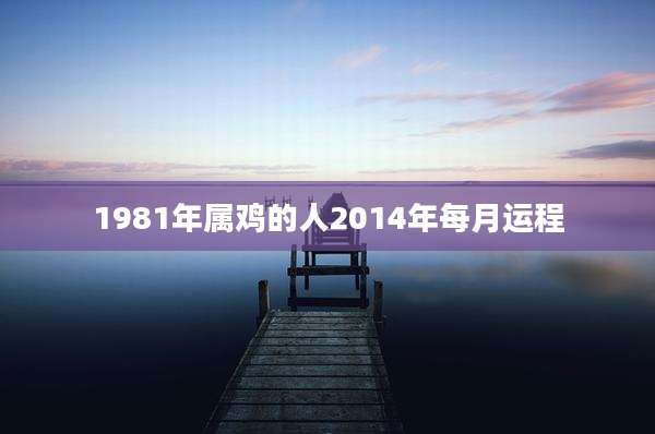 1981年属鸡的人2014年每月运程