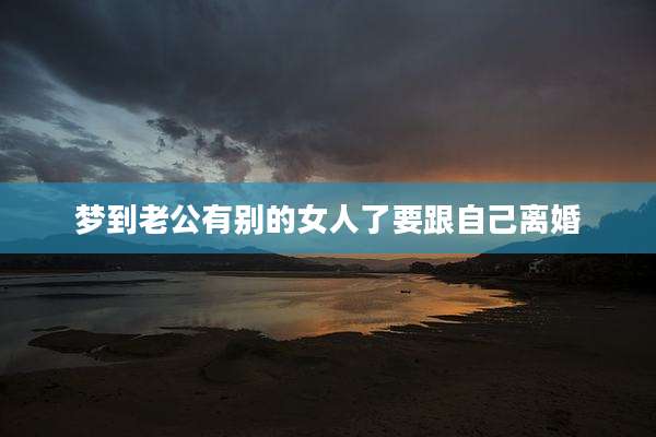 梦到老公有别的女人了要跟自己离婚
