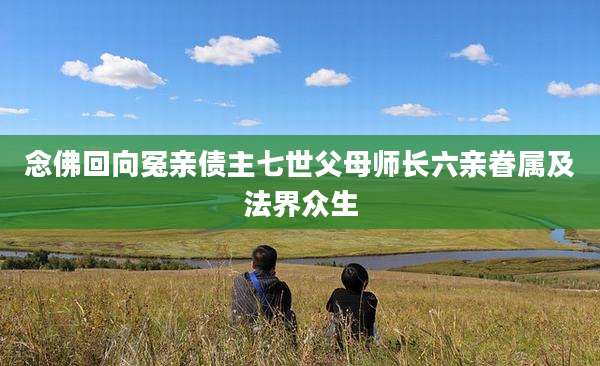 念佛回向冤亲债主七世父母师长六亲眷属及法界众生