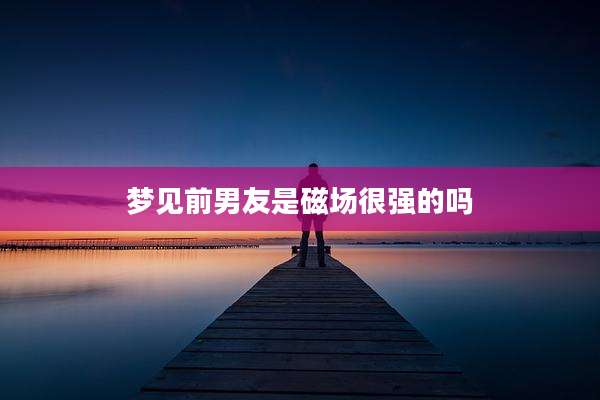 梦见前男友是磁场很强的吗