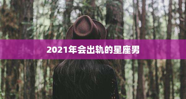 2021年会出轨的星座男