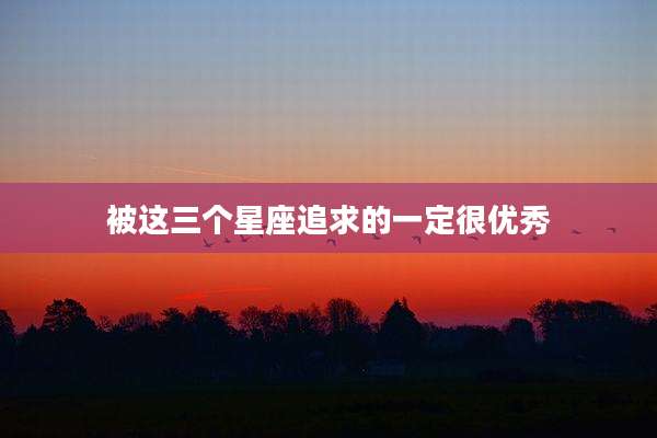 被这三个星座追求的一定很优秀