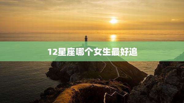 12星座哪个女生最好追