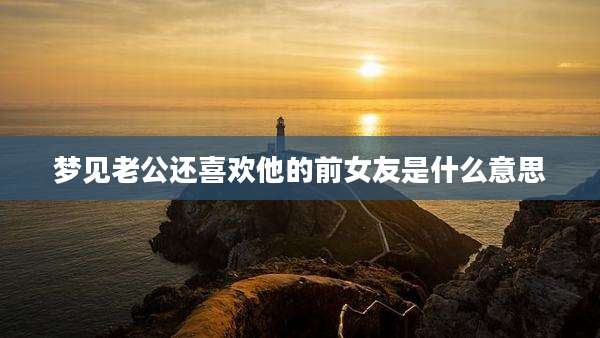 梦见老公还喜欢他的前女友是什么意思